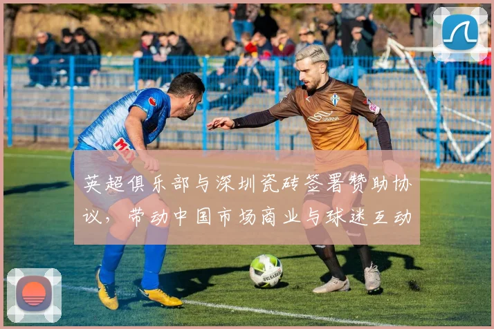 英超俱乐部与深圳瓷砖签署赞助协议，带动中国市场商业与球迷互动