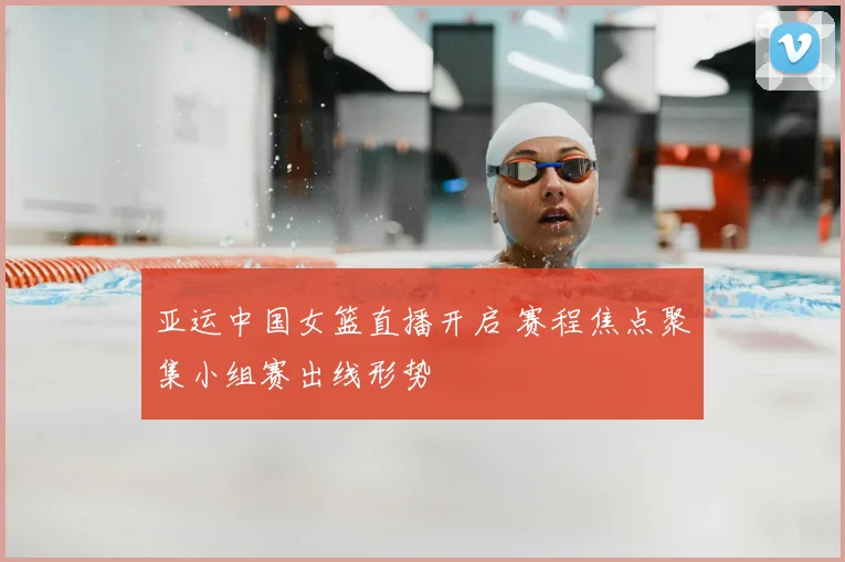 亚运中国女篮直播开启 赛程焦点聚集小组赛出线形势