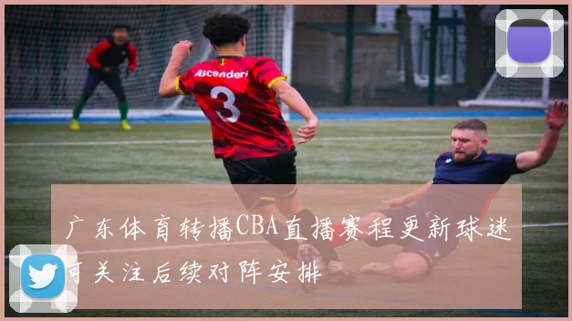 广东体育转播CBA直播赛程更新球迷可关注后续对阵安排