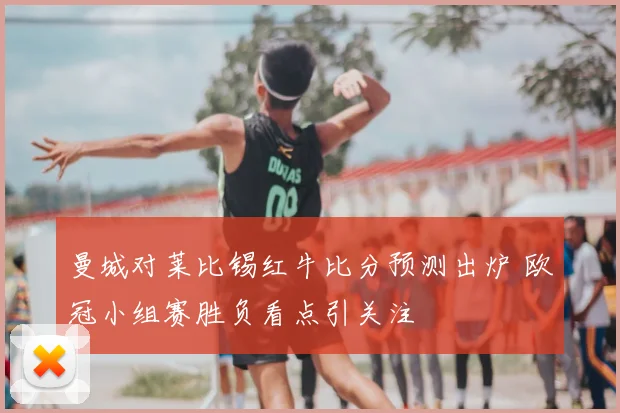曼城对莱比锡红牛比分预测出炉 欧冠小组赛胜负看点引关注