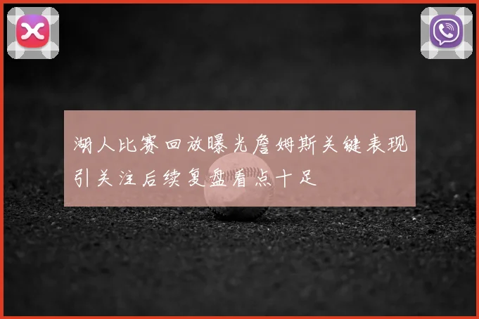 湖人比赛回放曝光詹姆斯关键表现引关注后续复盘看点十足