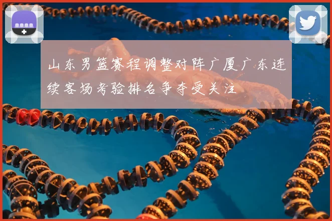 山东男篮赛程调整对阵广厦广东连续客场考验排名争夺受关注