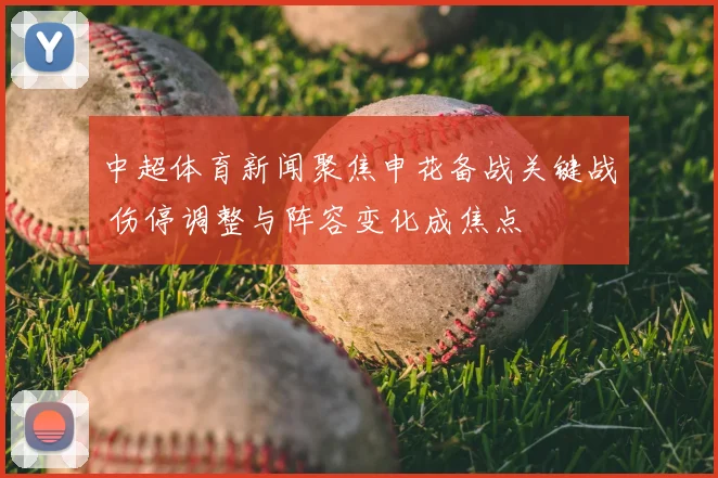 中超体育新闻聚焦申花备战关键战 伤停调整与阵容变化成焦点