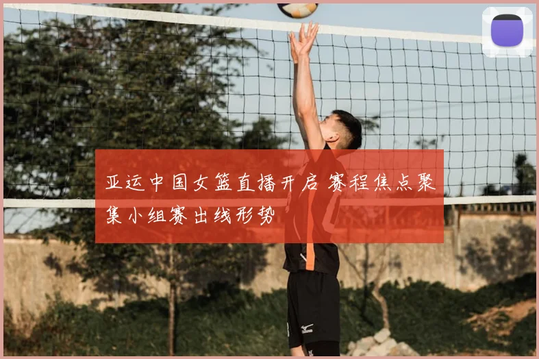 亚运中国女篮直播开启 赛程焦点聚集小组赛出线形势