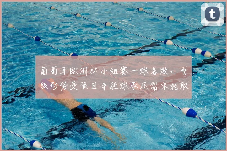 葡萄牙欧洲杯小组赛一球落败，晋级形势受限且净胜球承压需末轮取胜