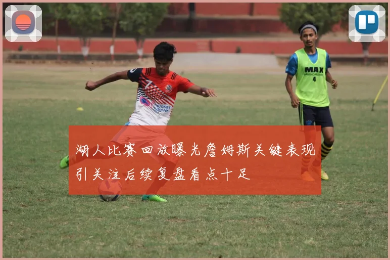 湖人比赛回放曝光詹姆斯关键表现引关注后续复盘看点十足