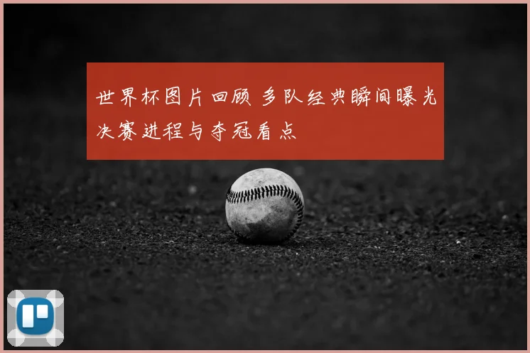 世界杯图片回顾 多队经典瞬间曝光决赛进程与夺冠看点
