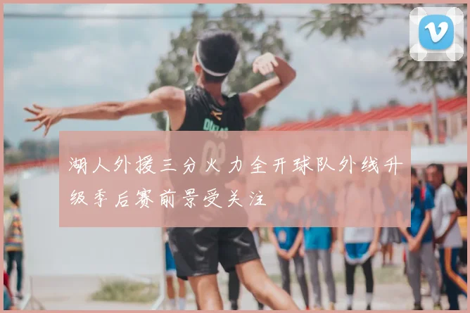 湖人外援三分火力全开球队外线升级季后赛前景受关注