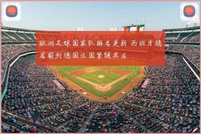 欧洲足球国家队排名更新 西班牙稳居前列德国法国紧随其后