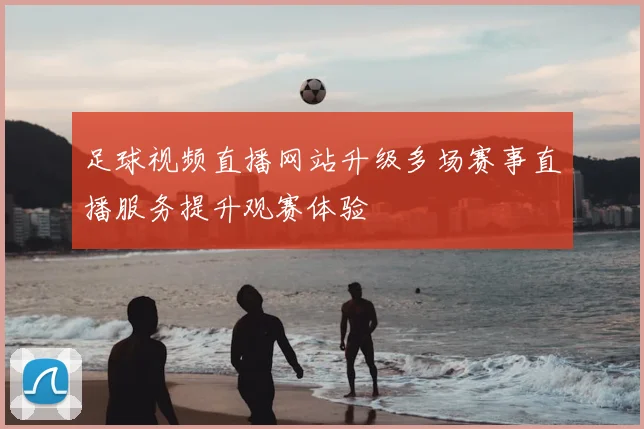 足球视频直播网站升级多场赛事直播服务提升观赛体验