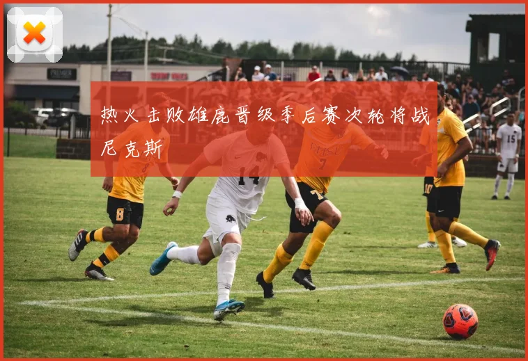 热火击败雄鹿晋级季后赛次轮将战尼克斯