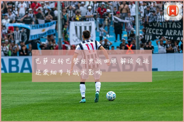 巴萨逆转巴黎经典战回顾 解读奇迹逆袭细节与战术影响