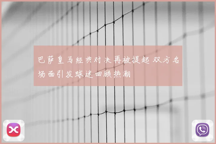 巴萨皇马经典对决再被提起 双方名场面引发球迷回顾热潮