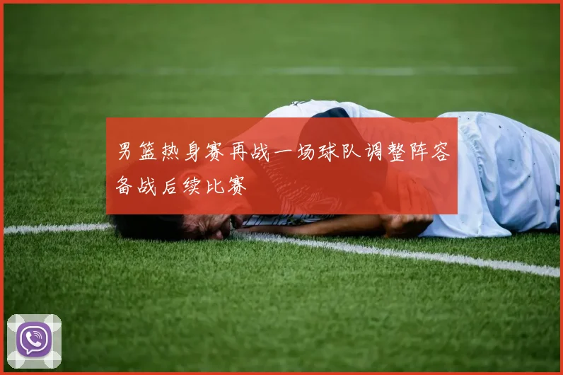 男篮热身赛再战一场球队调整阵容备战后续比赛