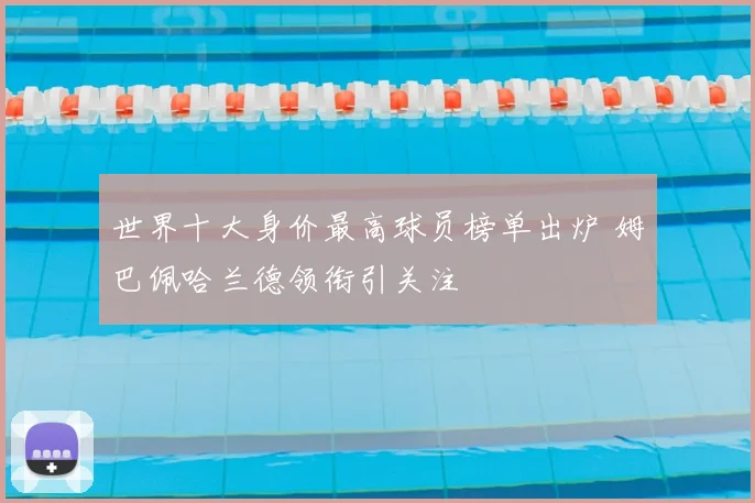 世界十大身价最高球员榜单出炉 姆巴佩哈兰德领衔引关注