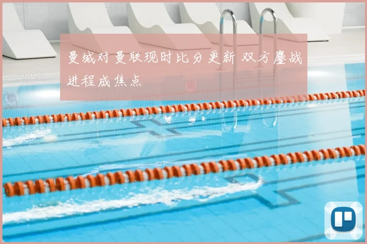 曼城对曼联现时比分更新 双方鏖战进程成焦点