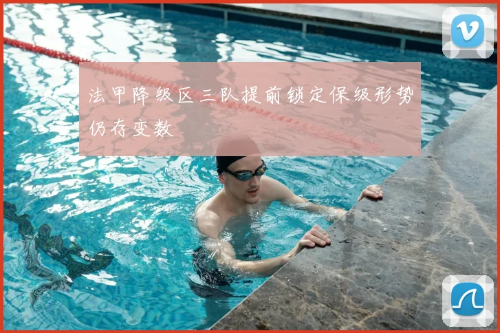 法甲降级区三队提前锁定保级形势仍存变数