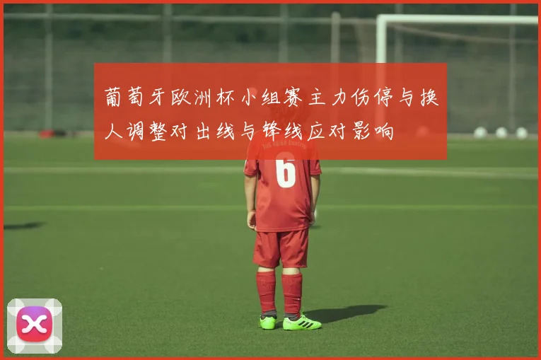 葡萄牙欧洲杯小组赛主力伤停与换人调整对出线与锋线应对影响