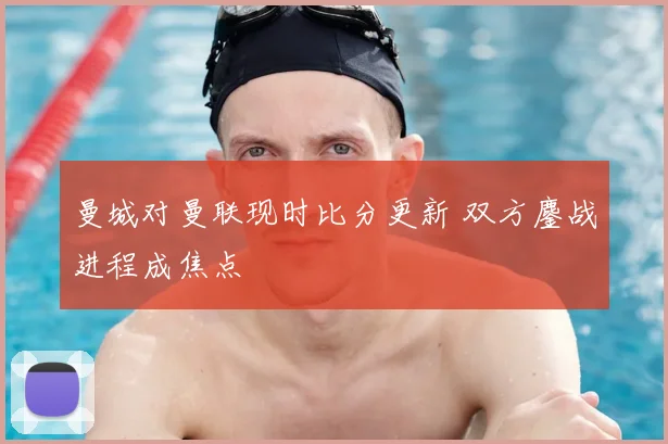 曼城对曼联现时比分更新 双方鏖战进程成焦点