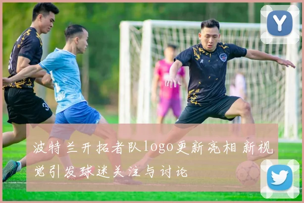 波特兰开拓者队logo更新亮相 新视觉引发球迷关注与讨论
