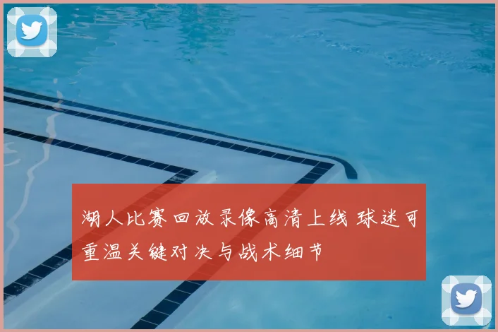 湖人比赛回放录像高清上线 球迷可重温关键对决与战术细节