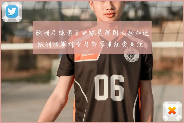 欧洲足球俱乐部球员跨国流动加速 欧洲联赛转会与阵容重组受关注