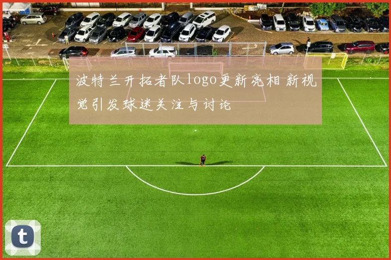 波特兰开拓者队logo更新亮相 新视觉引发球迷关注与讨论