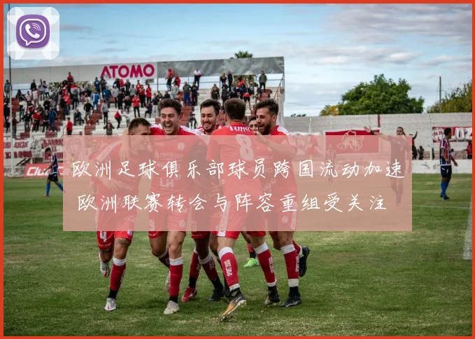 欧洲足球俱乐部球员跨国流动加速 欧洲联赛转会与阵容重组受关注