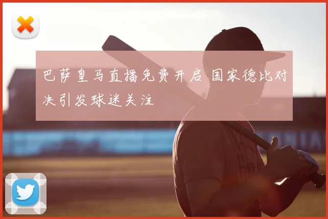 巴萨皇马直播免费开启 国家德比对决引发球迷关注