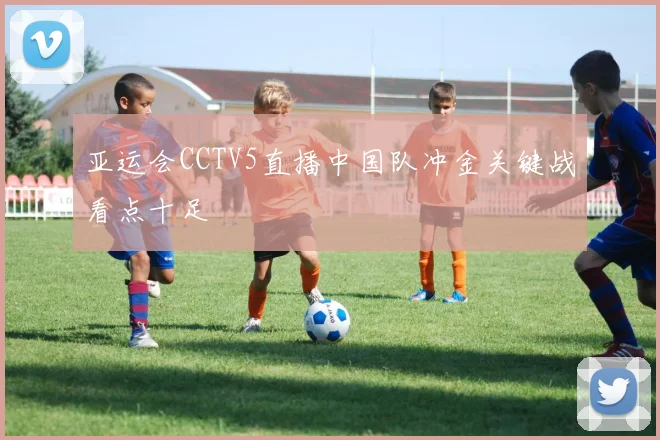 亚运会CCTV5直播中国队冲金关键战看点十足