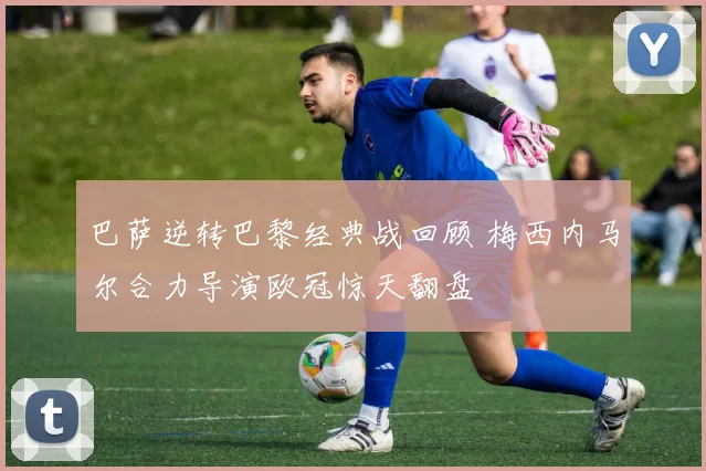 巴萨逆转巴黎经典战回顾 梅西内马尔合力导演欧冠惊天翻盘