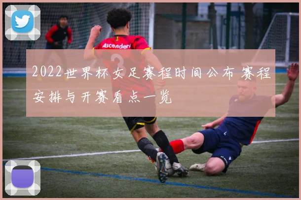 2022世界杯女足赛程时间公布 赛程安排与开赛看点一览