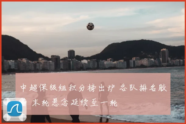 中超保级组积分榜出炉 各队排名胶着 末轮悬念延续至一轮