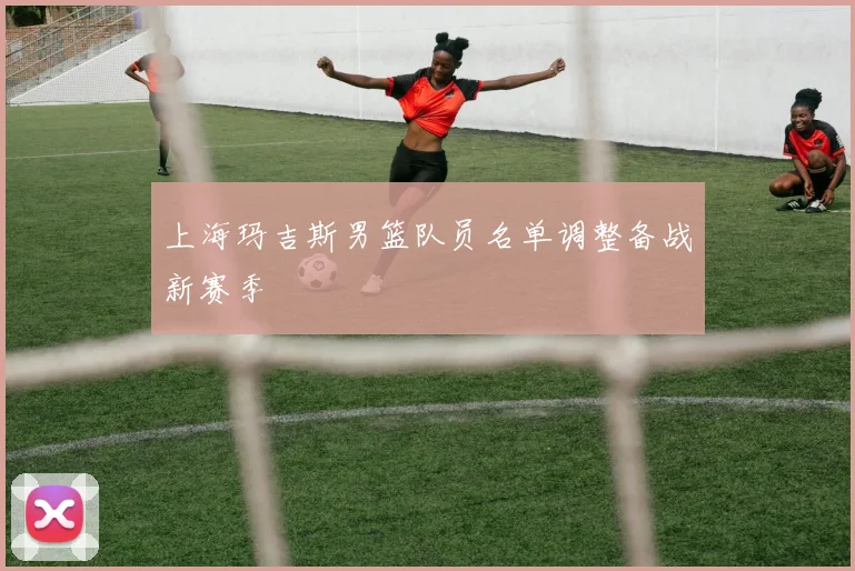 上海玛吉斯男篮队员名单调整备战新赛季