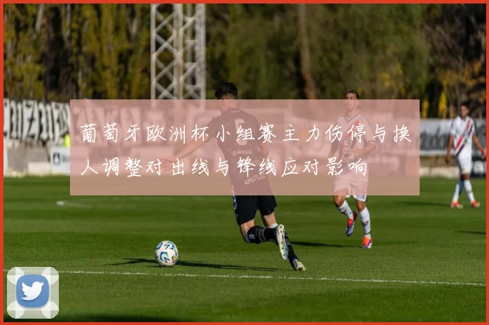 葡萄牙欧洲杯小组赛主力伤停与换人调整对出线与锋线应对影响