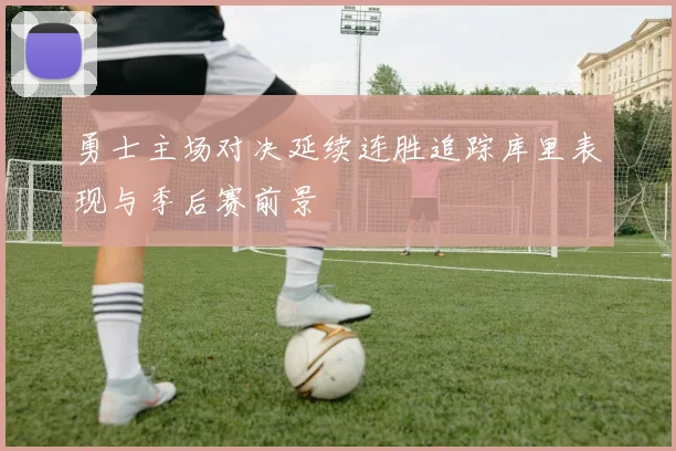 勇士主场对决延续连胜追踪库里表现与季后赛前景