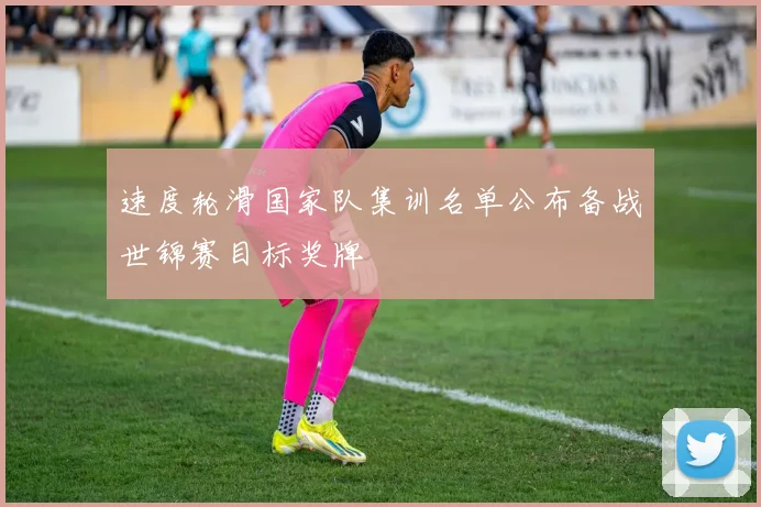 速度轮滑国家队集训名单公布备战世锦赛目标奖牌
