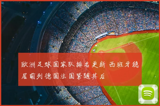 欧洲足球国家队排名更新 西班牙稳居前列德国法国紧随其后