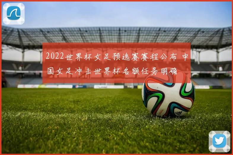2022世界杯女足预选赛赛程公布 中国女足冲击世界杯名额任务明确
