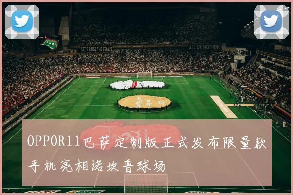 OPPOR11巴萨定制版正式发布限量款手机亮相诺坎普球场