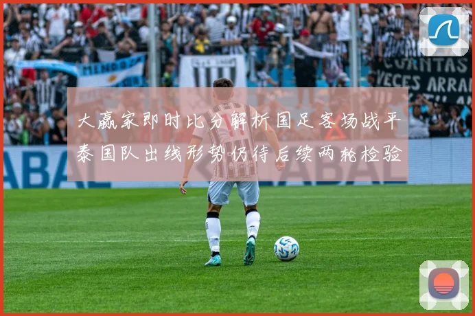 大赢家即时比分解析国足客场战平泰国队出线形势仍待后续两轮检验