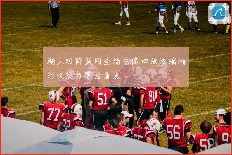 湖人对阵篮网全场录像回放浓缩精彩攻防与赛后看点