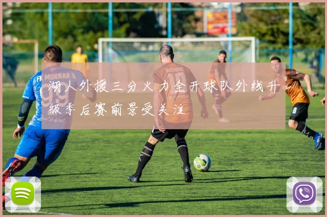 湖人外援三分火力全开球队外线升级季后赛前景受关注