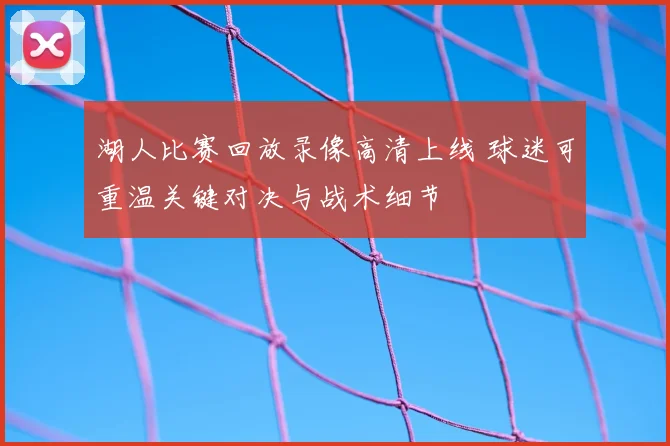 湖人比赛回放录像高清上线 球迷可重温关键对决与战术细节