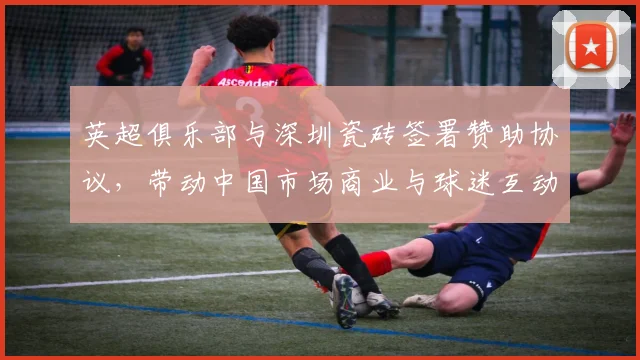 英超俱乐部与深圳瓷砖签署赞助协议，带动中国市场商业与球迷互动