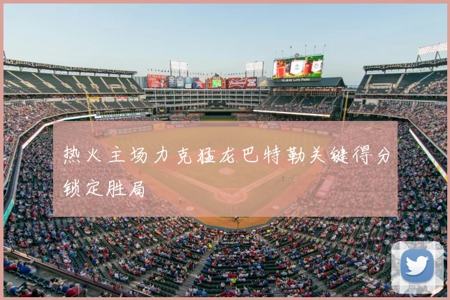 热火主场力克猛龙巴特勒关键得分锁定胜局