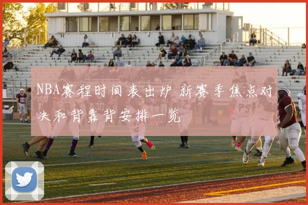 NBA赛程时间表出炉 新赛季焦点对决和背靠背安排一览