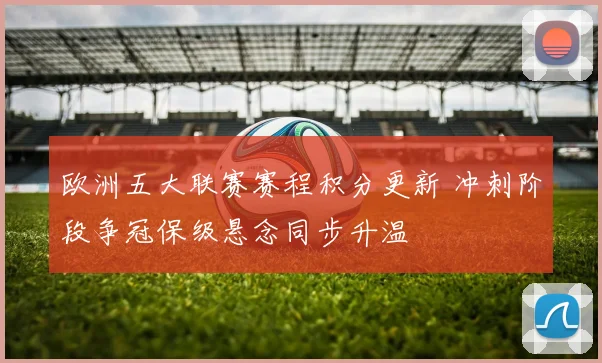 欧洲五大联赛赛程积分更新 冲刺阶段争冠保级悬念同步升温