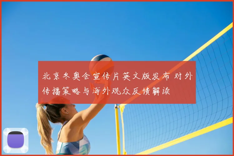 北京冬奥会宣传片英文版发布 对外传播策略与海外观众反馈解读