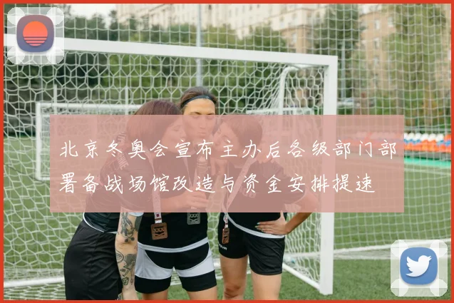 北京冬奥会宣布主办后各级部门部署备战场馆改造与资金安排提速